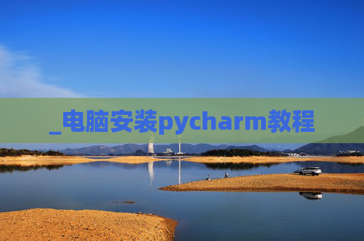 _电脑安装pycharm教程 _电脑安装pycharm教程